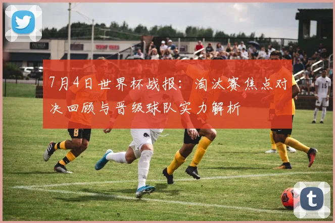 7月4日世界杯战报：淘汰赛焦点对决回顾与晋级球队实力解析