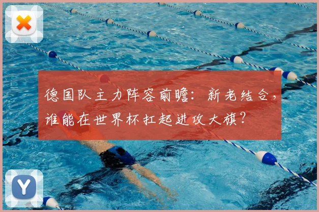 德国队主力阵容前瞻:新老结合,谁能在世界杯扛起进攻大旗?