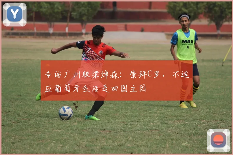 专访广州联梁焯森：崇拜C罗，不适应葡萄牙生活是回国主因