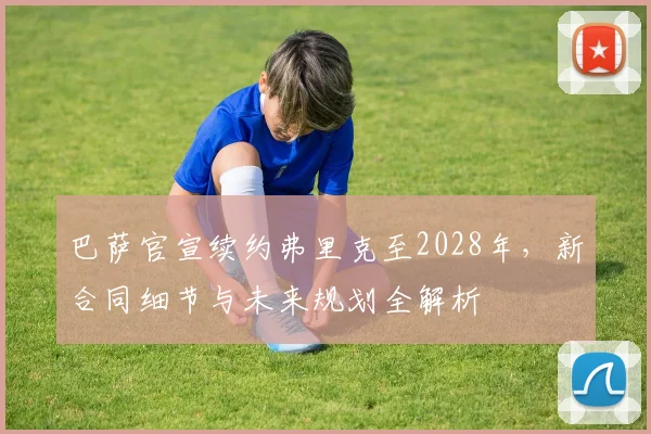 巴萨官宣续约弗里克至2028年，新合同细节与未来规划全解析