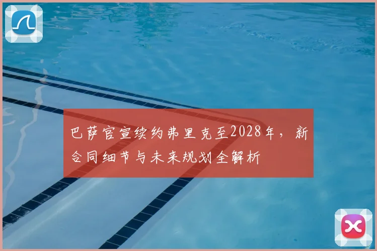 巴萨官宣续约弗里克至2028年,新合同细节与未来规划全解析