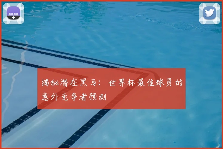揭秘潜在黑马：世界杯最佳球员的意外竞争者预测