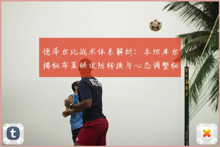 德泽尔比战术体系解析:本坦库尔揭秘布莱顿攻防转换与心态调整秘诀