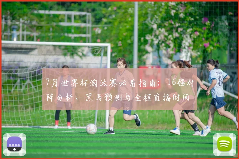 7月世界杯淘汰赛必看指南：16强对阵分析、黑马预测与全程直播时间表