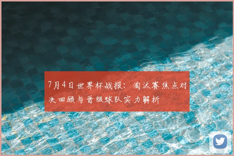7月4日世界杯战报：淘汰赛焦点对决回顾与晋级球队实力解析